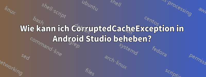 Wie kann ich CorruptedCacheException in Android Studio beheben?