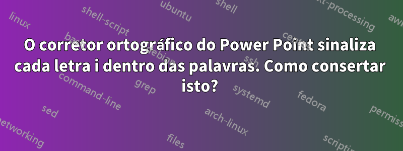 O corretor ortográfico do Power Point sinaliza cada letra i dentro das palavras. Como consertar isto?