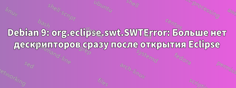 Debian 9: org.eclipse.swt.SWTError: Больше нет дескрипторов сразу после открытия Eclipse