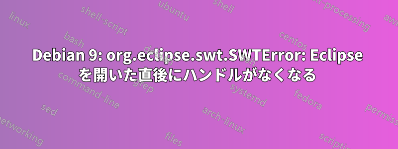 Debian 9: org.eclipse.swt.SWTError: Eclipse を開いた直後にハンドルがなくなる