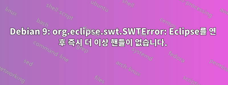 Debian 9: org.eclipse.swt.SWTError: Eclipse를 연 후 즉시 더 이상 핸들이 없습니다.