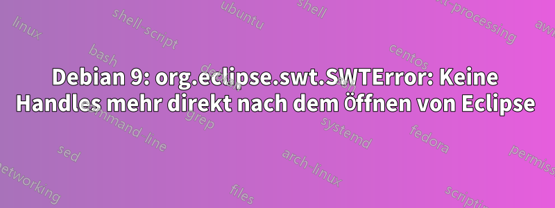 Debian 9: org.eclipse.swt.SWTError: Keine Handles mehr direkt nach dem Öffnen von Eclipse