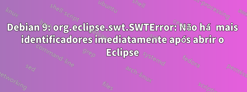 Debian 9: org.eclipse.swt.SWTError: Não há mais identificadores imediatamente após abrir o Eclipse