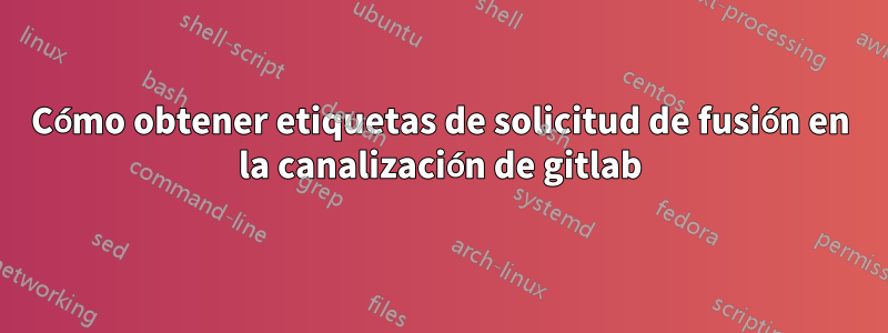 Cómo obtener etiquetas de solicitud de fusión en la canalización de gitlab