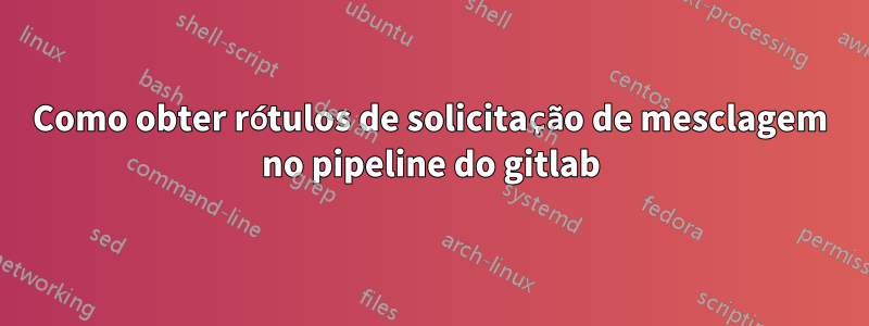 Como obter rótulos de solicitação de mesclagem no pipeline do gitlab