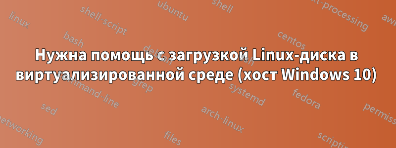 Нужна помощь с загрузкой Linux-диска в виртуализированной среде (хост Windows 10)