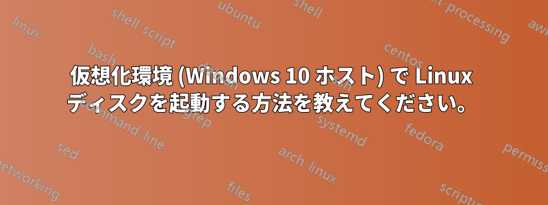 仮想化環境 (Windows 10 ホスト) で Linux ディスクを起動する方法を教えてください。