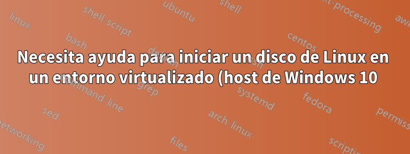 Necesita ayuda para iniciar un disco de Linux en un entorno virtualizado (host de Windows 10)