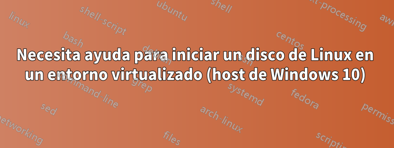 Necesita ayuda para iniciar un disco de Linux en un entorno virtualizado (host de Windows 10)