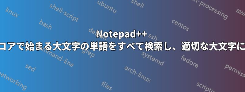 Notepad++ アンダースコアで始まる大文字の単語をすべて検索し、適切な大文字に変換します