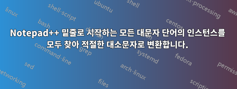 Notepad++ 밑줄로 시작하는 모든 대문자 단어의 인스턴스를 모두 찾아 적절한 대소문자로 변환합니다.