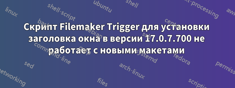 Скрипт Filemaker Trigger для установки заголовка окна в версии 17.0.7.700 не работает с новыми макетами