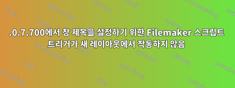17.0.7.700에서 창 제목을 설정하기 위한 Filemaker 스크립트 트리거가 새 레이아웃에서 작동하지 않음