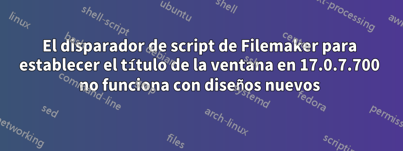 El disparador de script de Filemaker para establecer el título de la ventana en 17.0.7.700 no funciona con diseños nuevos