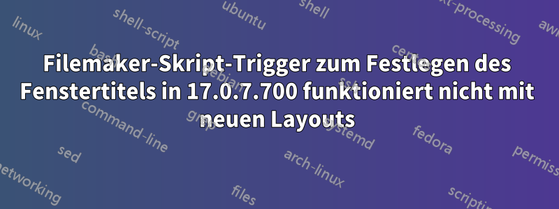 Filemaker-Skript-Trigger zum Festlegen des Fenstertitels in 17.0.7.700 funktioniert nicht mit neuen Layouts