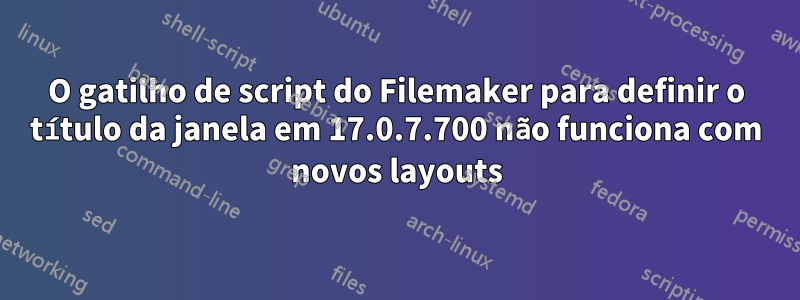 O gatilho de script do Filemaker para definir o título da janela em 17.0.7.700 não funciona com novos layouts