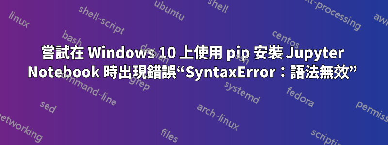嘗試在 Windows 10 上使用 pip 安裝 Jupyter Notebook 時出現錯誤“SyntaxError：語法無效”