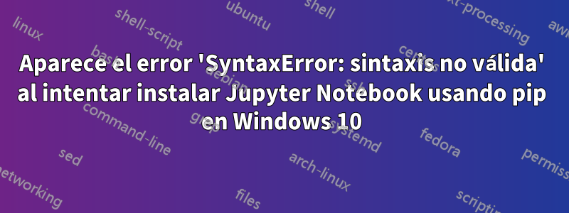 Aparece el error 'SyntaxError: sintaxis no válida' al intentar instalar Jupyter Notebook usando pip en Windows 10