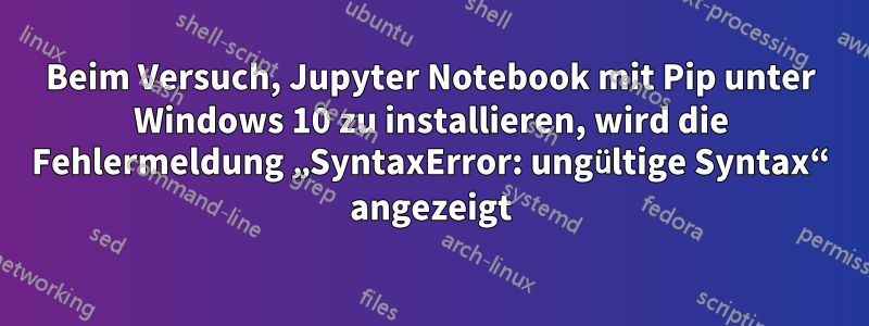 Beim Versuch, Jupyter Notebook mit Pip unter Windows 10 zu installieren, wird die Fehlermeldung „SyntaxError: ungültige Syntax“ angezeigt