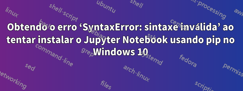 Obtendo o erro ‘SyntaxError: sintaxe inválida’ ao tentar instalar o Jupyter Notebook usando pip no Windows 10