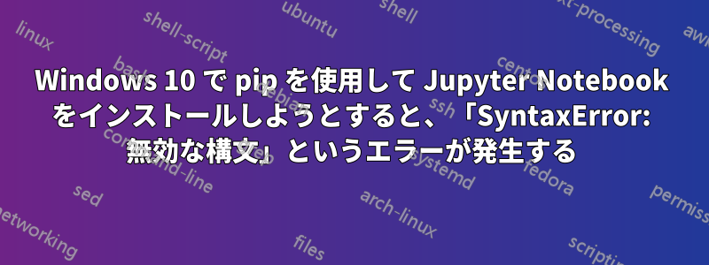 Windows 10 で pip を使用して Jupyter Notebook をインストールしようとすると、「SyntaxError: 無効な構文」というエラーが発生する