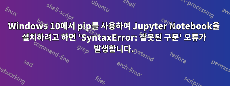 Windows 10에서 pip를 사용하여 Jupyter Notebook을 설치하려고 하면 'SyntaxError: 잘못된 구문' 오류가 발생합니다.