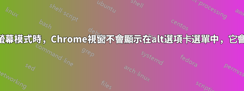當Chrome處於全螢幕模式時，Chrome視窗不會顯示在alt選項卡選單中，它會隨機出現和消失？