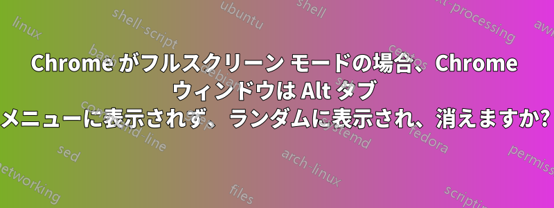 Chrome がフルスクリーン モードの場合、Chrome ウィンドウは Alt タブ メニューに表示されず、ランダムに表示され、消えますか?