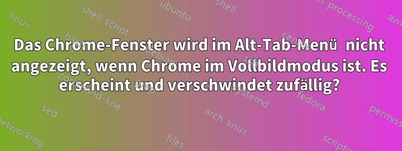 Das Chrome-Fenster wird im Alt-Tab-Menü nicht angezeigt, wenn Chrome im Vollbildmodus ist. Es erscheint und verschwindet zufällig?