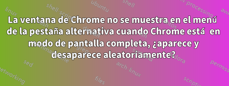La ventana de Chrome no se muestra en el menú de la pestaña alternativa cuando Chrome está en modo de pantalla completa, ¿aparece y desaparece aleatoriamente?