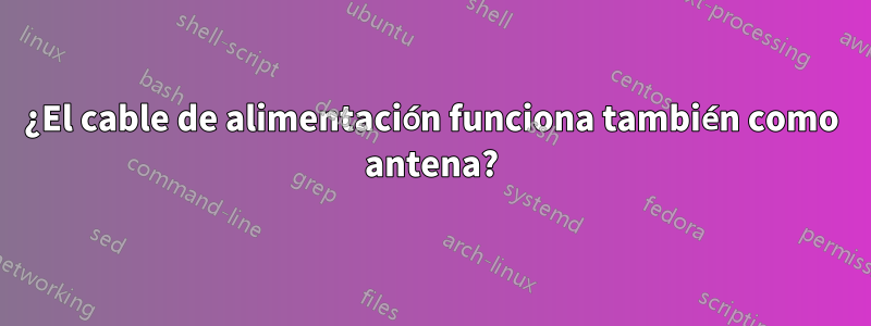 ¿El cable de alimentación funciona también como antena?