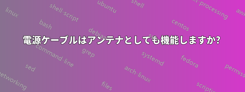 電源ケーブルはアンテナとしても機能しますか?