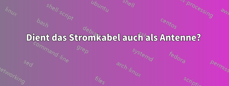 Dient das Stromkabel auch als Antenne?