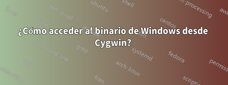 ¿Cómo acceder al binario de Windows desde Cygwin?