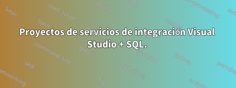Proyectos de servicios de integración Visual Studio + SQL.