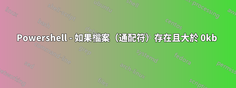 Powershell - 如果檔案（通配符）存在且大於 0kb