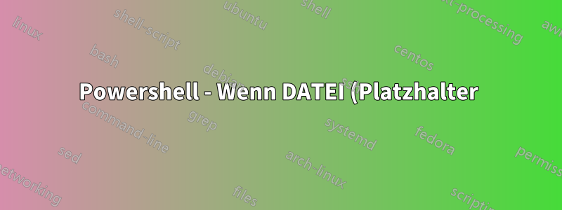 Powershell - Wenn DATEI (Platzhalter) vorhanden und größer als 0 KB ist