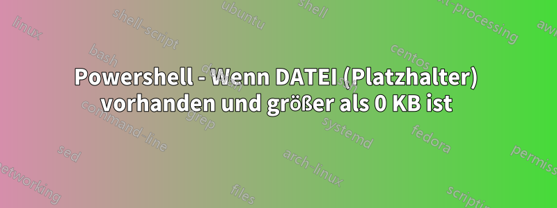 Powershell - Wenn DATEI (Platzhalter) vorhanden und größer als 0 KB ist