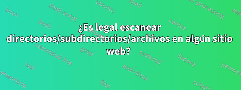¿Es legal escanear directorios/subdirectorios/archivos en algún sitio web? 