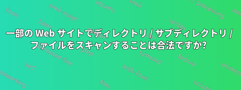 一部の Web サイトでディレクトリ / サブディレクトリ / ファイルをスキャンすることは合法ですか? 