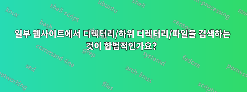 일부 웹사이트에서 디렉터리/하위 디렉터리/파일을 검색하는 것이 합법적인가요? 
