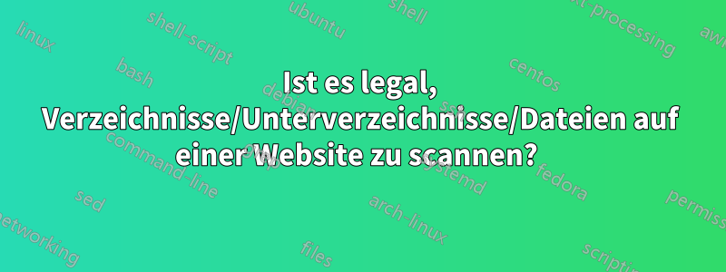 Ist es legal, Verzeichnisse/Unterverzeichnisse/Dateien auf einer Website zu scannen? 