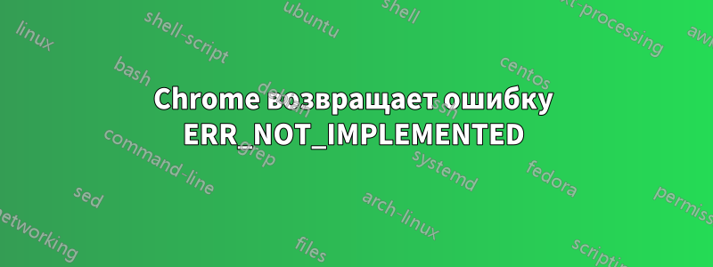 Chrome возвращает ошибку ERR_NOT_IMPLEMENTED