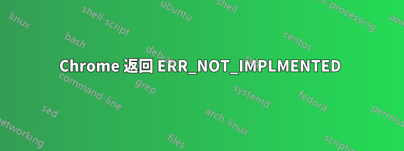 Chrome 返回 ERR_NOT_IMPLMENTED
