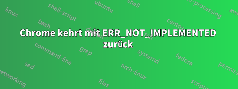 Chrome kehrt mit ERR_NOT_IMPLEMENTED zurück