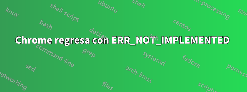 Chrome regresa con ERR_NOT_IMPLEMENTED