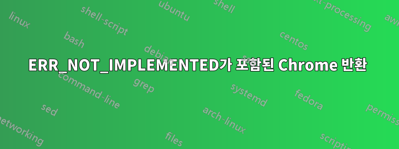 ERR_NOT_IMPLEMENTED가 포함된 Chrome 반환
