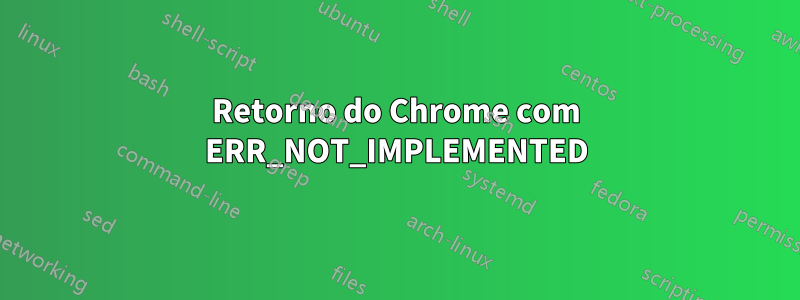 Retorno do Chrome com ERR_NOT_IMPLEMENTED
