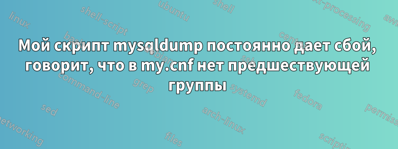 Мой скрипт mysqldump постоянно дает сбой, говорит, что в my.cnf нет предшествующей группы