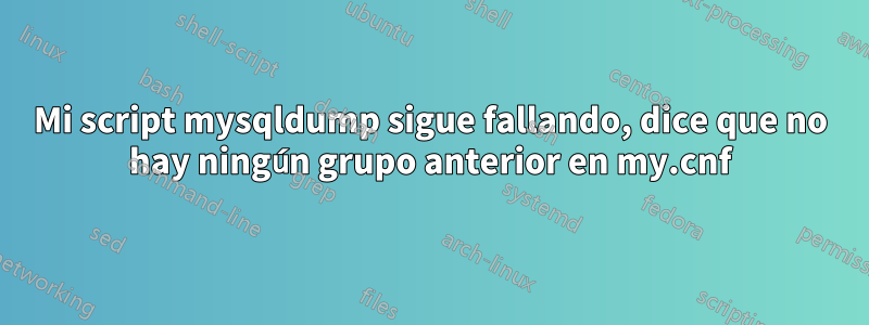 Mi script mysqldump sigue fallando, dice que no hay ningún grupo anterior en my.cnf